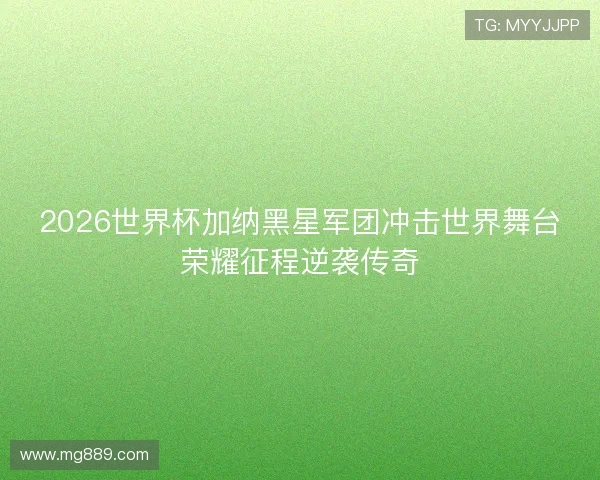 2026世界杯加纳黑星军团冲击世界舞台荣耀征程逆袭传奇